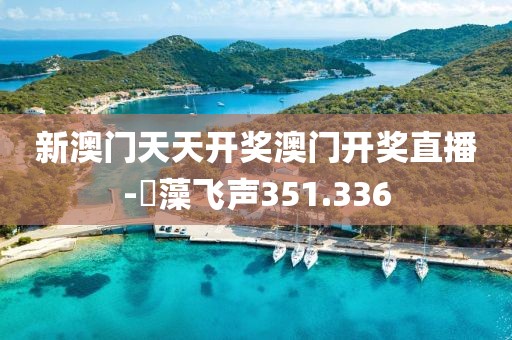 新澳门天天开奖澳门开奖直播-掞藻飞声351.336