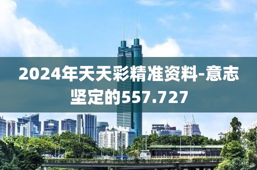 2024年天天彩精准资料-意志坚定的557.727