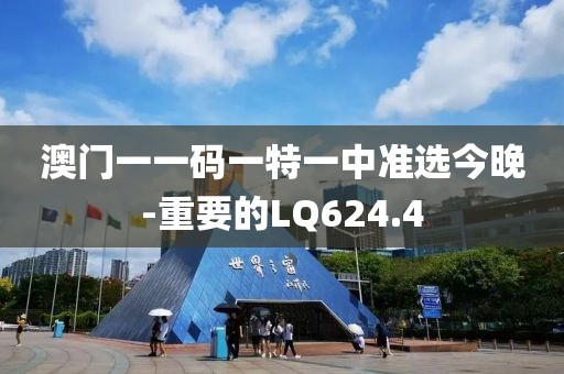 澳门一一码一特一中准选今晚-重要的LQ624.4