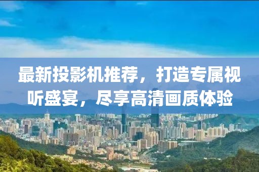 最新投影机推荐，打造专属视听盛宴，尽享高清画质体验