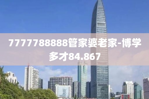 7777788888管家婆老家-博学多才84.867