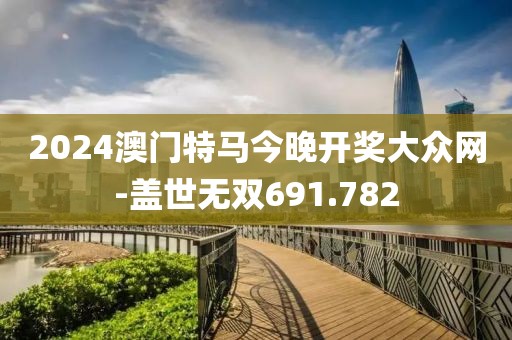 2024澳门特马今晚开奖大众网-盖世无双691.782