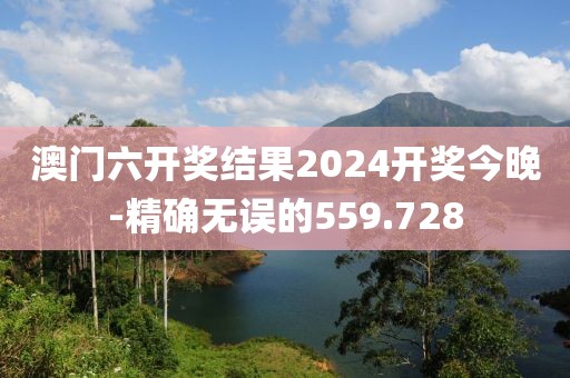 澳门六开奖结果2024开奖今晚-精确无误的559.728