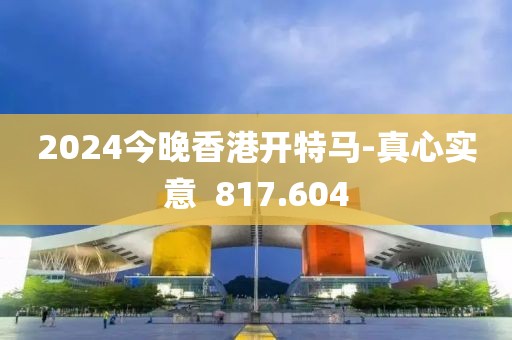 2024今晚香港开特马-真心实意  817.604