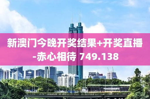 新澳门今晚开奖结果+开奖直播-赤心相待 749.138