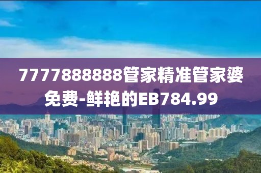 7777888888管家精准管家婆免费-鲜艳的EB784.99