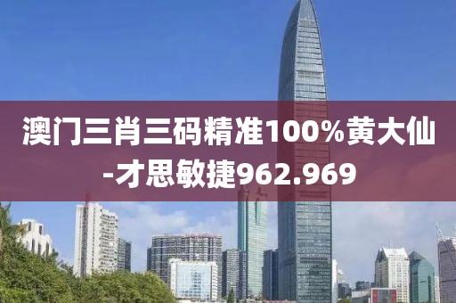 澳门三肖三码精准100%黄大仙-才思敏捷962.969