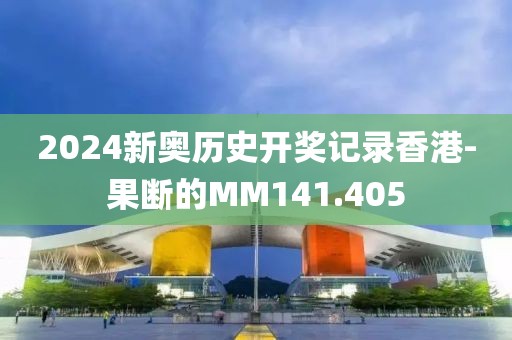 2024新奥历史开奖记录香港-果断的MM141.405
