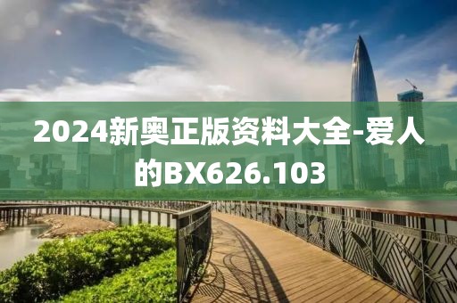 2024新奥正版资料大全-爱人的BX626.103