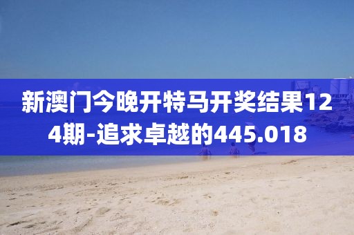 新澳门今晚开特马开奖结果124期-追求卓越的445.018