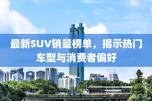 最新SUV销量榜单，揭示热门车型与消费者偏好