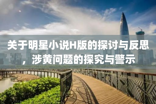 关于明星小说H版的探讨与反思，涉黄问题的探究与警示