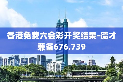 香港免费六会彩开奖结果-德才兼备676.739