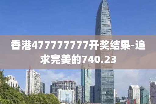 香港477777777开奖结果-追求完美的740.23