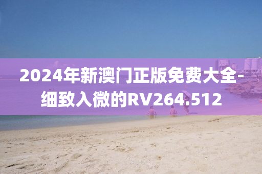 2024年新澳门正版免费大全-细致入微的RV264.512