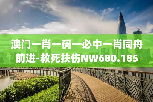 澳门一肖一码一必中一肖同舟前进-救死扶伤NW680.185