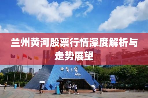 兰州黄河股票行情深度解析与走势展望