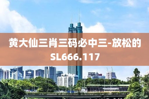 黄大仙三肖三码必中三-放松的SL666.117