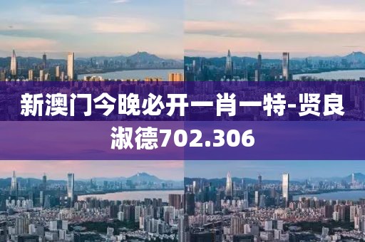 新澳门今晚必开一肖一特-贤良淑德702.306