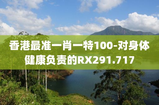 香港最准一肖一特100-对身体健康负责的RX291.717