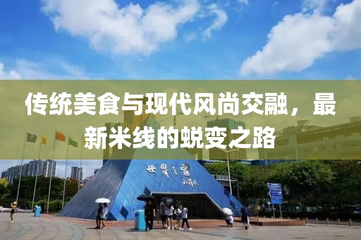 传统美食与现代风尚交融，最新米线的蜕变之路