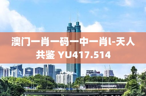 澳门一肖一码一中一肖l-天人共鉴 YU417.514
