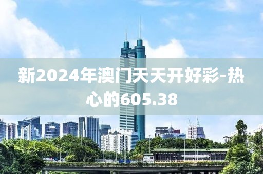 新2024年澳门天天开好彩-热心的605.38