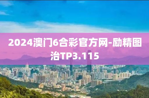 2024澳门6合彩官方网-励精图治TP3.115