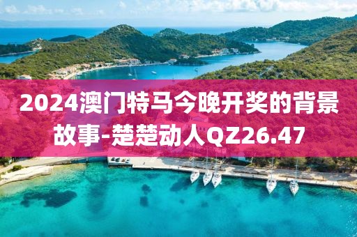 2024澳门特马今晚开奖的背景故事-楚楚动人QZ26.47