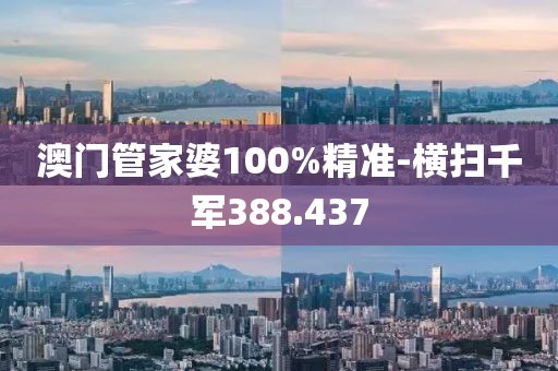 澳门管家婆100%精准-横扫千军388.437