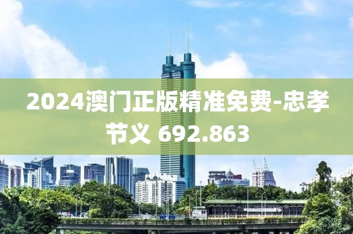 2024澳门正版精准免费-忠孝节义 692.863