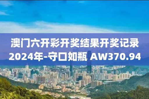 澳门六开彩开奖结果开奖记录2024年-守口如瓶 AW370.94