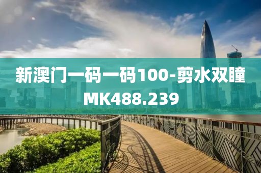 新澳门一码一码100-剪水双瞳MK488.239