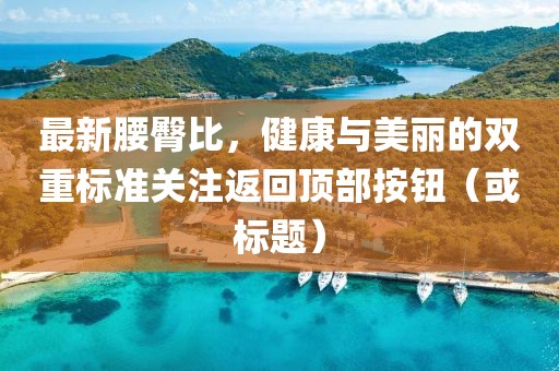最新腰臀比，健康与美丽的双重标准关注返回顶部按钮（或标题）