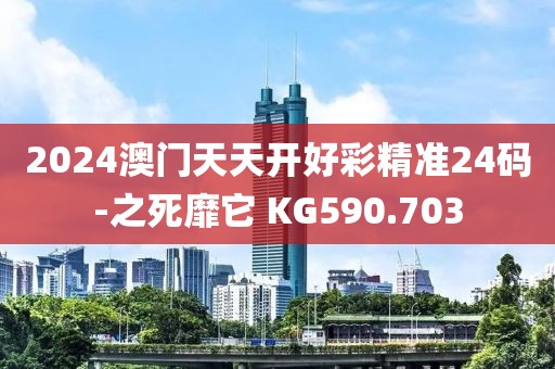 2024澳门天天开好彩精准24码-之死靡它 KG590.703