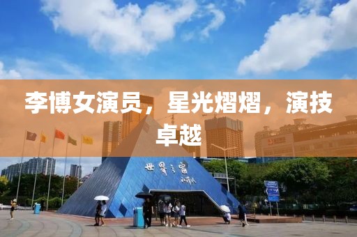李博女演员，星光熠熠，演技卓越