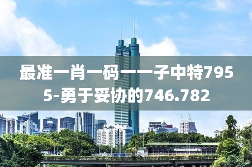 最准一肖一码一一子中特7955-勇于妥协的746.782