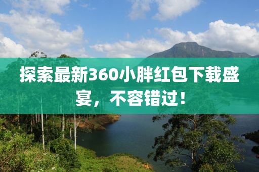 探索最新360小胖红包下载盛宴，不容错过！