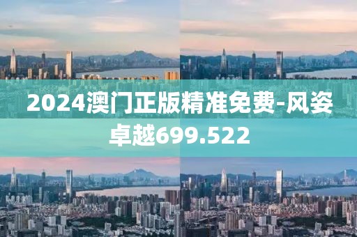 2024澳门正版精准免费-风姿卓越699.522