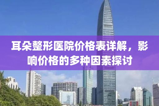 耳朵整形医院价格表详解，影响价格的多种因素探讨
