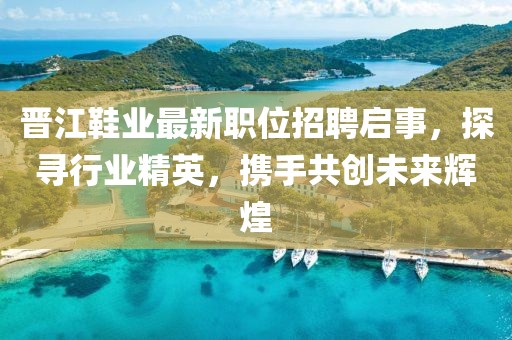 晋江鞋业最新职位招聘启事，探寻行业精英，携手共创未来辉煌
