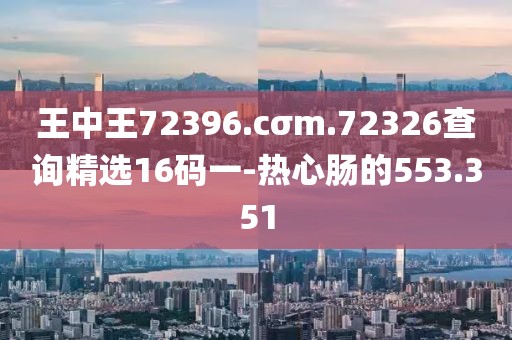 王中王72396.cσm.72326查询精选16码一-热心肠的553.351