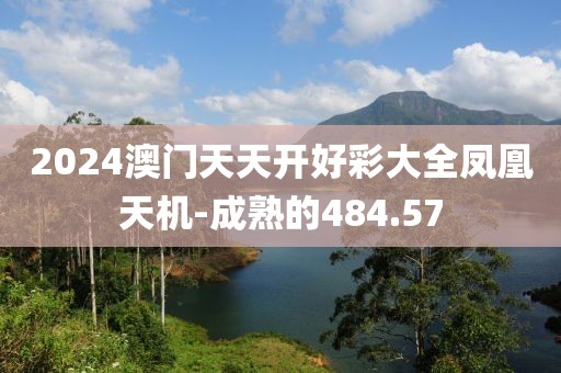 2024澳门天天开好彩大全凤凰天机-成熟的484.57