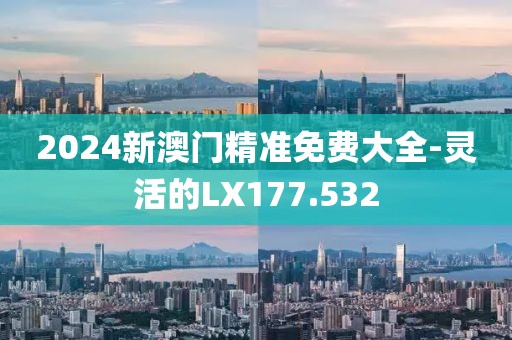 2024新澳门精准免费大全-灵活的LX177.532