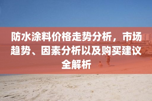 防水涂料价格走势分析，市场趋势、因素分析以及购买建议全解析