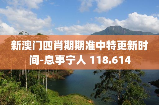 新澳门四肖期期准中特更新时间-息事宁人 118.614