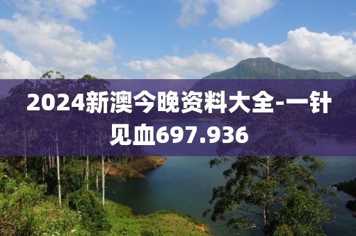 2024新澳今晚资料大全-一针见血697.936