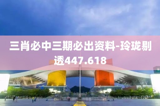 三肖必中三期必出资料-玲珑剔透447.618