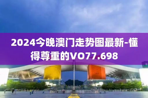 2024今晚澳门走势图最新-懂得尊重的VO77.698