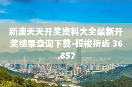 新澳天天开奖资料大全最新开奖结果查询下载-投梭折齿 36.857